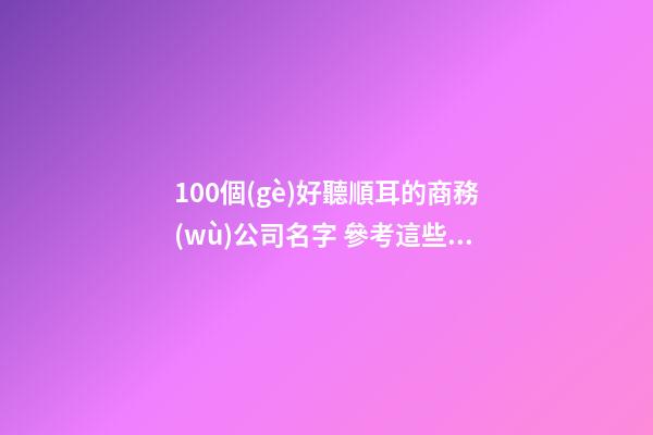 100個(gè)好聽順耳的商務(wù)公司名字 參考這些好名合適-第1張-公司起名-玄機(jī)派